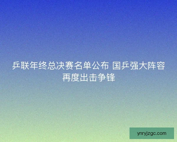 乒联年终总决赛名单公布 国乒强大阵容再度出击争锋