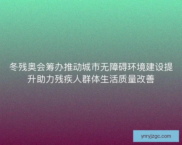 冬残奥会筹办推动城市无障碍环境建设提升助力残疾人群体生活质量改善