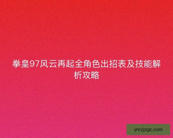 拳皇97风云再起全角色出招表及技能解析攻略