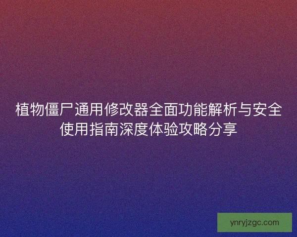植物僵尸通用修改器全面功能解析与安全使用指南深度体验攻略分享