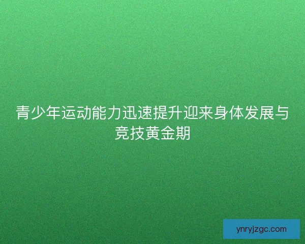 青少年运动能力迅速提升迎来身体发展与竞技黄金期