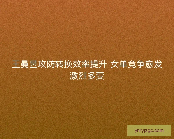 王曼昱攻防转换效率提升 女单竞争愈发激烈多变 王曼昱攻防转换效率提升 女单竞争愈发激烈多变