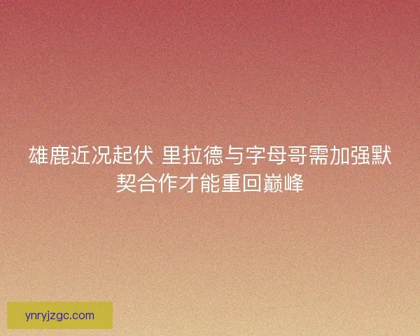 雄鹿近况起伏 里拉德与字母哥需加强默契合作才能重回巅峰 雄鹿近况起伏 里拉德与字母哥需加强默契合作才能重回巅峰