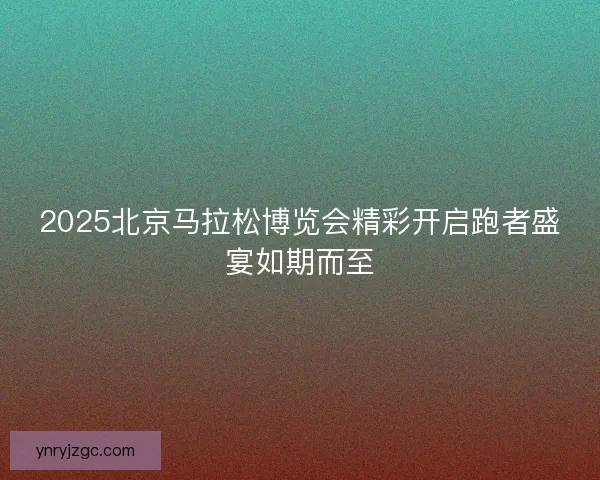 2025北京马拉松博览会精彩开启跑者盛宴如期而至 2025北京马拉松博览会精彩开启跑者盛宴如期而至