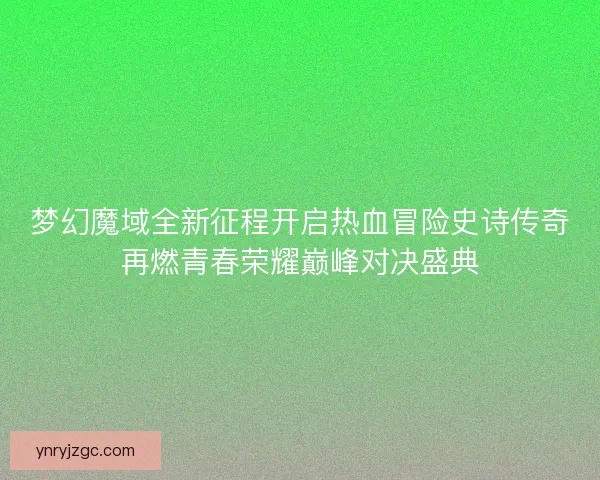 梦幻魔域全新征程开启热血冒险史诗传奇再燃青春荣耀巅峰对决盛典 梦幻魔域全新征程开启热血冒险史诗传奇再燃青春荣耀巅峰对决盛典