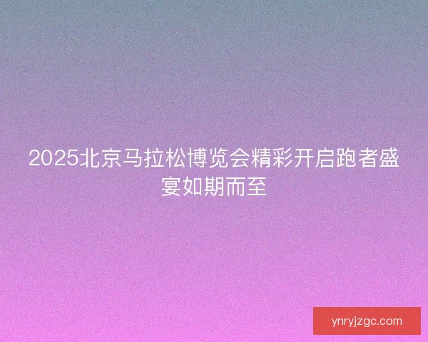 2025北京马拉松博览会精彩开启跑者盛宴如期而至