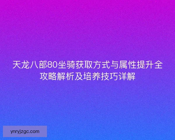 天龙八部80坐骑获取方式与属性提升全攻略解析及培养技巧详解