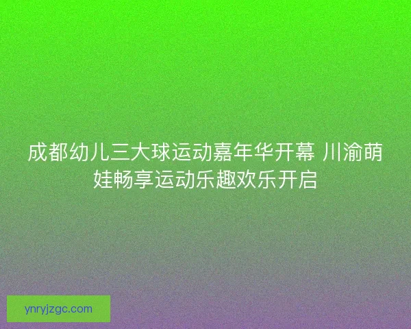成都幼儿三大球运动嘉年华开幕 川渝萌娃畅享运动乐趣欢乐开启 成都幼儿三大球运动嘉年华开幕 川渝萌娃畅享运动乐趣欢乐开启