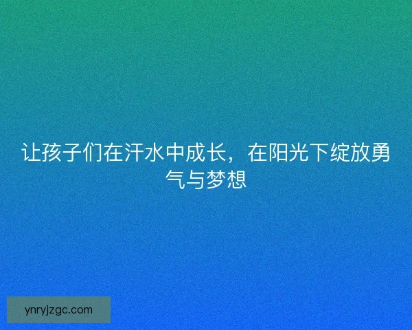 让孩子们在汗水中成长,在阳光下绽放勇气与梦想 让孩子们在汗水中成长,在阳光下绽放勇气与梦想