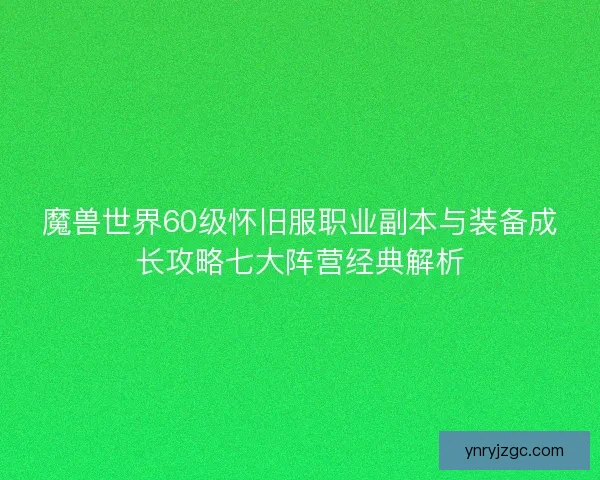 魔兽世界60级怀旧服职业副本与装备成长攻略七大阵营经典解析 魔兽世界60级怀旧服职业副本与装备成长攻略七大阵营经典解析