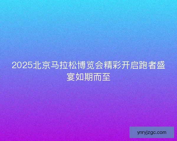 2025北京马拉松博览会精彩开启跑者盛宴如期而至 2025北京马拉松博览会精彩开启跑者盛宴如期而至