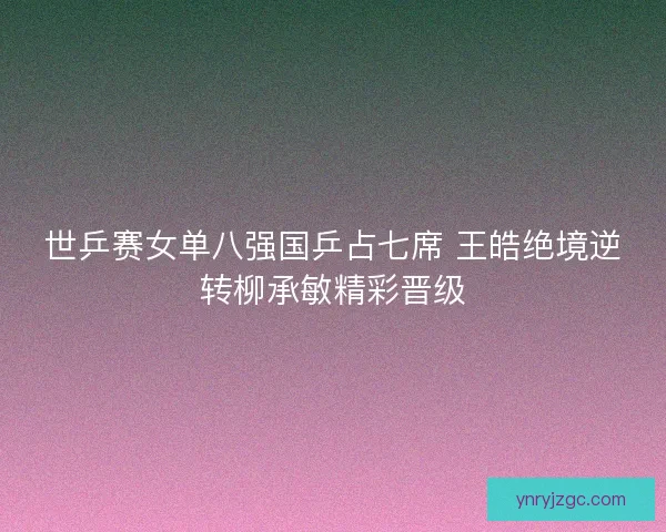 世乒赛女单八强国乒占七席 王皓绝境逆转柳承敏精彩晋级 世乒赛女单八强国乒占七席 王皓绝境逆转柳承敏精彩晋级