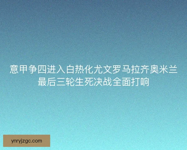 意甲争四进入白热化尤文罗马拉齐奥米兰最后三轮生死决战全面打响