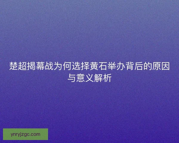 楚超揭幕战为何选择黄石举办背后的原因与意义解析