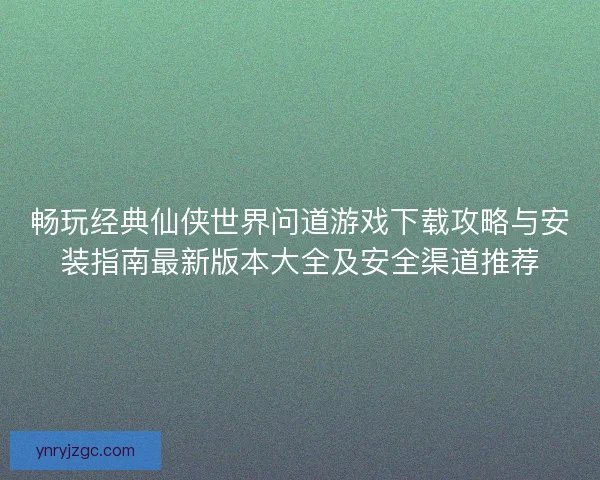 畅玩经典仙侠世界问道游戏下载攻略与安装指南最新版本大全及安全渠道推荐
