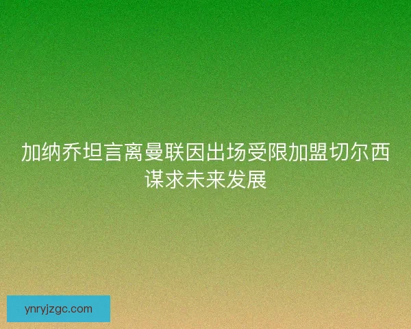 加纳乔坦言离曼联因出场受限加盟切尔西谋求未来发展 加纳乔坦言离曼联因出场受限加盟切尔西谋求未来发展
