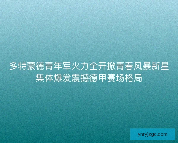 多特蒙德青年军火力全开掀青春风暴新星集体爆发震撼德甲赛场格局 多特蒙德青年军火力全开掀青春风暴新星集体爆发震撼德甲赛场格局