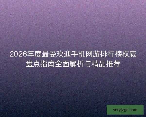 2026年度最受欢迎手机网游排行榜权威盘点指南全面解析与精品推荐 2026年度最受欢迎手机网游排行榜权威盘点指南全面解析与精品推荐
