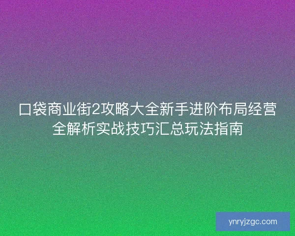 口袋商业街2攻略大全新手进阶布局经营全解析实战技巧汇总玩法指南