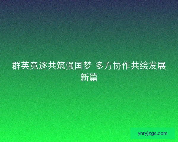 群英竞逐共筑强国梦 多方协作共绘发展新篇