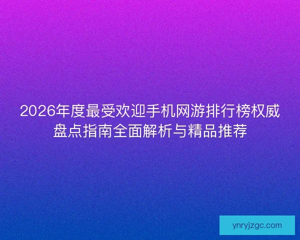 2026年度最受欢迎手机网游排行榜权威盘点指南全面解析与精品推荐 2026年度最受欢迎手机网游排行榜权威盘点指南全面解析与精品推荐