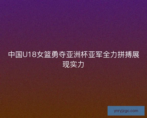 中国U18女篮勇夺亚洲杯亚军全力拼搏展现实力 中国U18女篮勇夺亚洲杯亚军全力拼搏展现实力