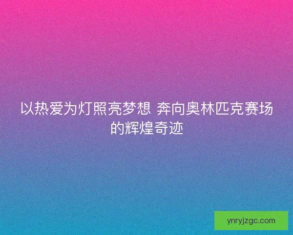 以热爱为灯照亮梦想 奔向奥林匹克赛场的辉煌奇迹 以热爱为灯照亮梦想 奔向奥林匹克赛场的辉煌奇迹