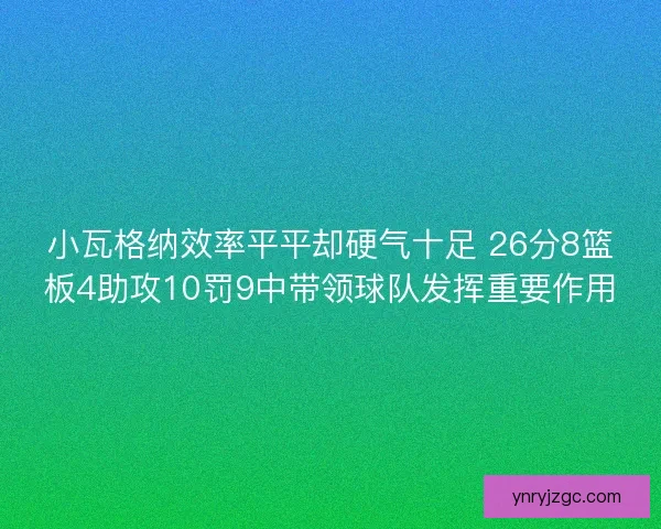 小瓦格纳效率平平却硬气十足 26分8篮板4助攻10罚9中带领球队发挥重要作用 小瓦格纳效率平平却硬气十足 26分8篮板4助攻10罚9中带领球队发挥重要作用